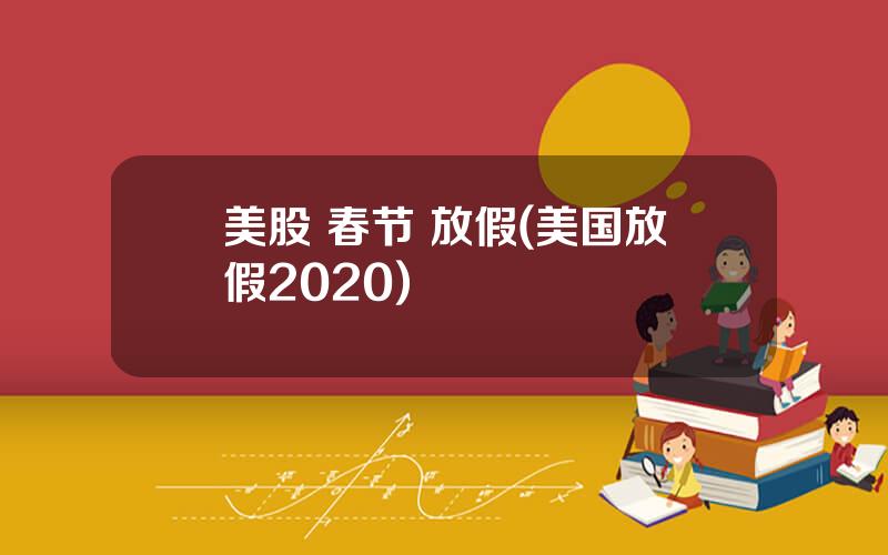 美股 春节 放假(美国放假2020)